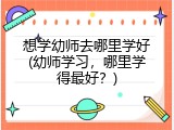 想学幼师去哪里学好(幼师学习,哪里学得最好?)