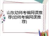 山东幼师考编网课推荐(幼师考编网课推荐)