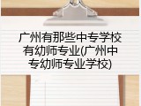 广州有那些中专学校有幼师专业(广州中专幼师专业学校)