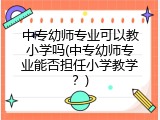 中专幼师专业可以教小学吗(中专幼师专业能否担任小学教学？)