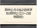 郑州公办3加2幼师学校(郑州公立3+2幼师院校)