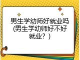 男生学幼师好就业吗(男生学幼师好不好就业？)