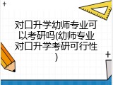 对口升学幼师专业可以考研吗(幼师专业对口升学考研可行性)