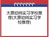 太原幼师实习学校推荐(太原幼师实习学校推荐)
