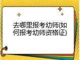 去哪里报考幼师(如何报考幼师资格证)