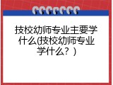 技校幼师专业主要学什么(技校幼师专业学什么？)