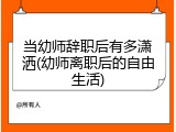 当幼师辞职后有多潇洒(幼师离职后的自由生活)