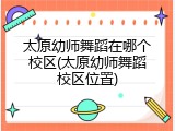 太原幼师舞蹈在哪个校区(太原幼师舞蹈校区位置)