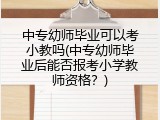 中专幼师毕业可以考小教吗(中专幼师毕业后能否报考小学教师资格?)