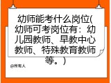 幼师能考什么岗位(幼师可考岗位有：幼儿园教师、早教中心教师、特殊教育教师等。)