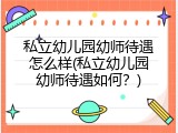 私立幼儿园幼师待遇怎么样(私立幼儿园幼师待遇如何？)