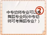 中专幼师专业可以考舞蹈专业吗(中专幼师可考舞蹈专业？)
