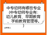 中专幼师有哪些专业(中专幼师专业有：幼儿教育、早期教育、学前教育管理等。)