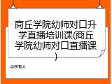 商丘学院幼师对口升学直播培训课(商丘学院幼师对口直播课)