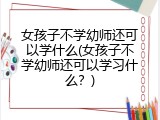 女孩子不学幼师还可以学什么(女孩子不学幼师还可以学习什么？)