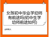 女孩初中毕业学幼师有前途吗(初中生学幼师前途如何)