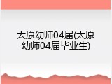 太原幼师04届(太原幼师04届毕业生)