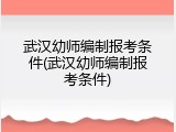 武汉幼师编制报考条件(武汉幼师编制报考条件)