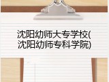 沈阳幼师大专学校(沈阳幼师专科学院)