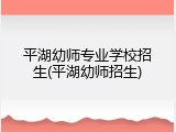 平湖幼师专业学校招生(平湖幼师招生)