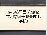 在技校里面学幼师(学习幼师于职业技术学校)