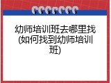 幼师培训班去哪里找(如何找到幼师培训班)