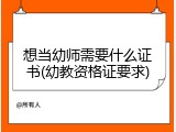 想当幼师需要什么证书(幼教资格证要求)