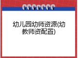 幼儿园幼师资源(幼教师资配置)
