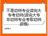 不是幼师专业读完大专考幼师(读完大专非幼师专业考取幼师资格)