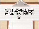幼师职业学校上课学什么(幼师专业课程内容)
