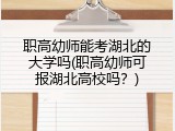 职高幼师能考湖北的大学吗(职高幼师可报湖北高校吗？)