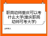 职高幼师重庆可以考什么大学(重庆职高幼师可考大学)