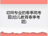 幼师专业的春季高考题(幼儿教育春季考题)