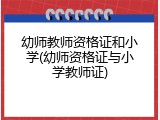 幼师教师资格证和小学(幼师资格证与小学教师证)