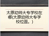 太原幼师大专学校在哪(太原幼师大专学校位置。)