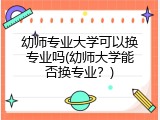 幼师专业大学可以换专业吗(幼师大学能否换专业？)