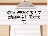 幼师中专怎么考大学(幼师中专如何考大学)