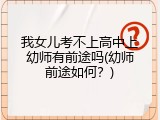 我女儿考不上高中上幼师有前途吗(幼师前途如何?)