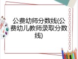 公费幼师分数线(公费幼儿教师录取分数线)