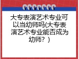 大专表演艺术专业可以当幼师吗(大专表演艺术专业能否成为幼师？)