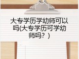 大专学历学幼师可以吗(大专学历可学幼师吗？)