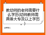 教幼师的老师需要什么学历(幼师教师需具备大专及以上学历。)