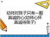 幼师对孩子只有一颗真诚的心(幼师心怀真诚待孩子)