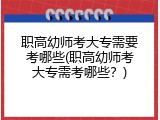 职高幼师考大专需要考哪些(职高幼师考大专需考哪些?)