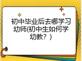 初中毕业后去哪学习幼师(初中生如何学幼教？)