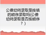 公费幼师录取是按填的顺序录取吗(公费幼师录取是否按顺序？)