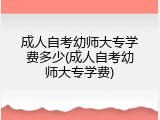成人自考幼师大专学费多少(成人自考幼师大专学费)