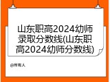 山东职高2024幼师录取分数线(山东职高2024幼师分数线)