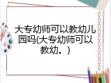 大专幼师可以教幼儿园吗(大专幼师可以教幼。)