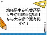 幼师是中专吃香还是大专幼师吃香(幼师中专与大专哪个更有优势？)
